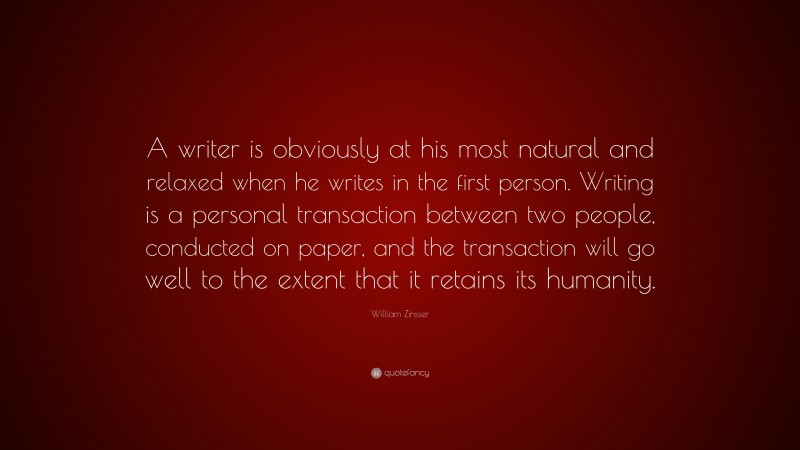 William Zinsser Quote: “A writer is obviously at his most natural and relaxed when he writes in the first person. Writing is a personal transaction between two people, conducted on paper, and the transaction will go well to the extent that it retains its humanity.”
