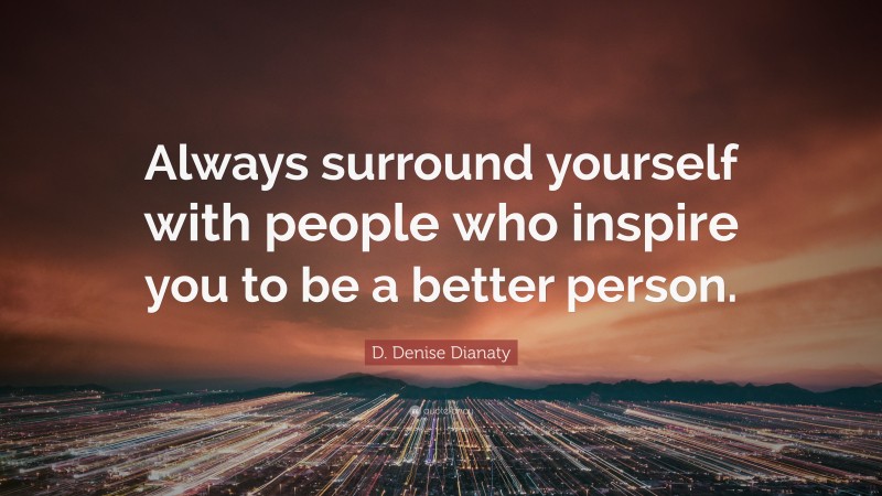D. Denise Dianaty Quote: “Always surround yourself with people who inspire you to be a better person.”