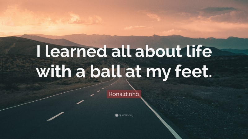 Ronaldinho Quote: “I learned all about life with a ball at my feet.”