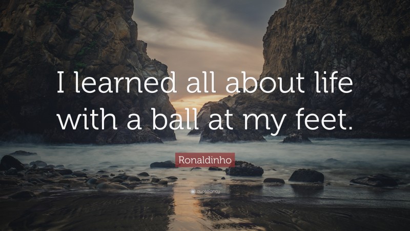 Ronaldinho Quote: “I learned all about life with a ball at my feet.”
