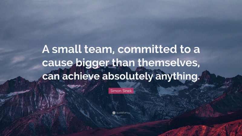 Simon Sinek Quote: “A small team, committed to a cause bigger than themselves, can achieve absolutely anything.”