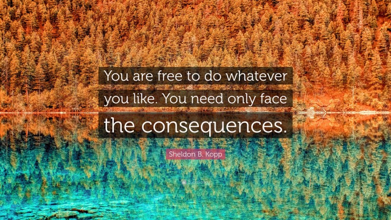 Sheldon B. Kopp Quote: “You are free to do whatever you like. You need only face the consequences.”