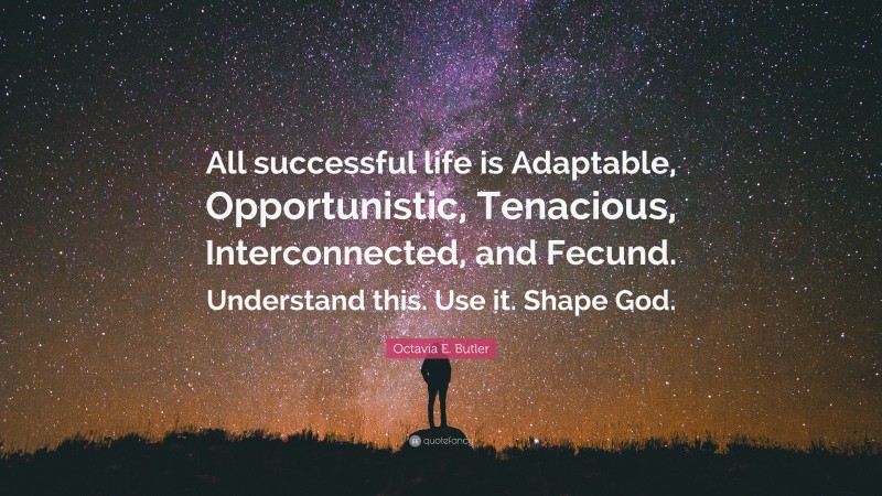 Octavia E. Butler Quote: “All successful life is Adaptable, Opportunistic, Tenacious, Interconnected, and Fecund. Understand this. Use it. Shape God.”