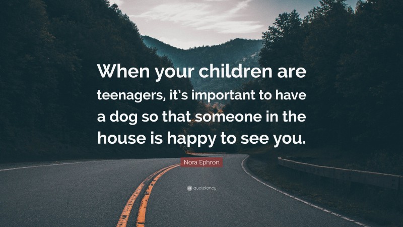 Nora Ephron Quote: “When your children are teenagers, it’s important to have a dog so that someone in the house is happy to see you.”