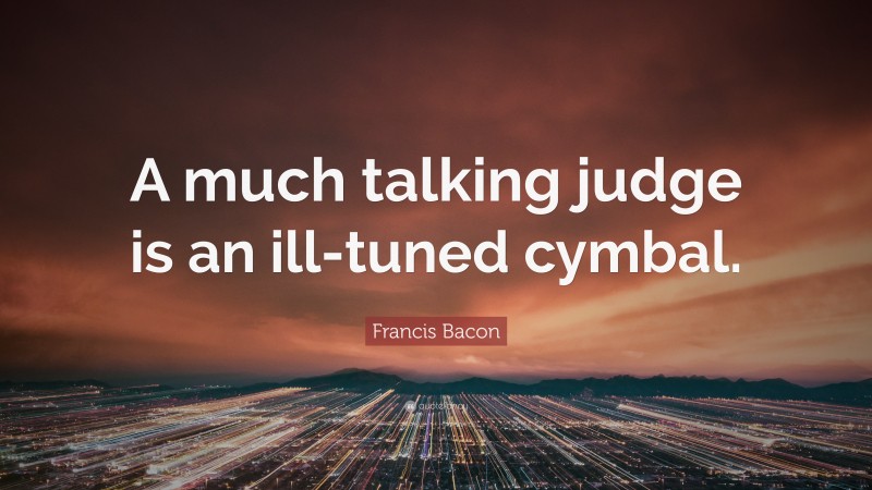 Francis Bacon Quote: “A much talking judge is an ill-tuned cymbal.”