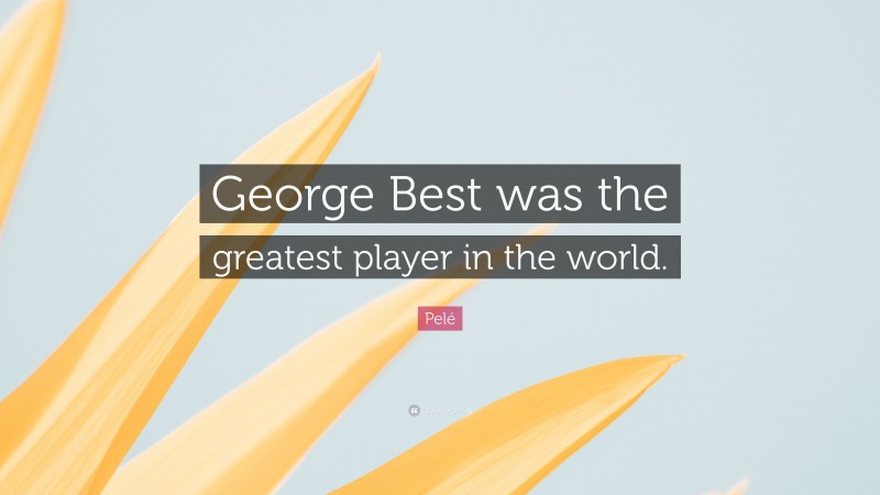Pelé Quote: “George Best was the greatest player in the world.”