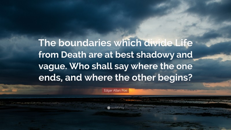 Edgar Allan Poe Quote: “The boundaries which divide Life from Death are at best shadowy and vague. Who shall say where the one ends, and where the other begins?”
