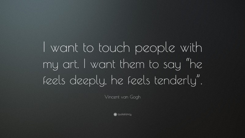Vincent van Gogh Quote: “I want to touch people with my art. I want them to say “he feels deeply, he feels tenderly”.”