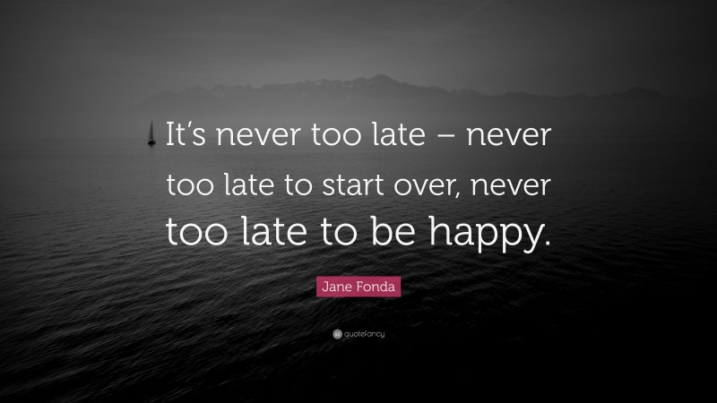 Jane Fonda Quote: “It’s never too late – never too late to start over, never too late to be happy.”