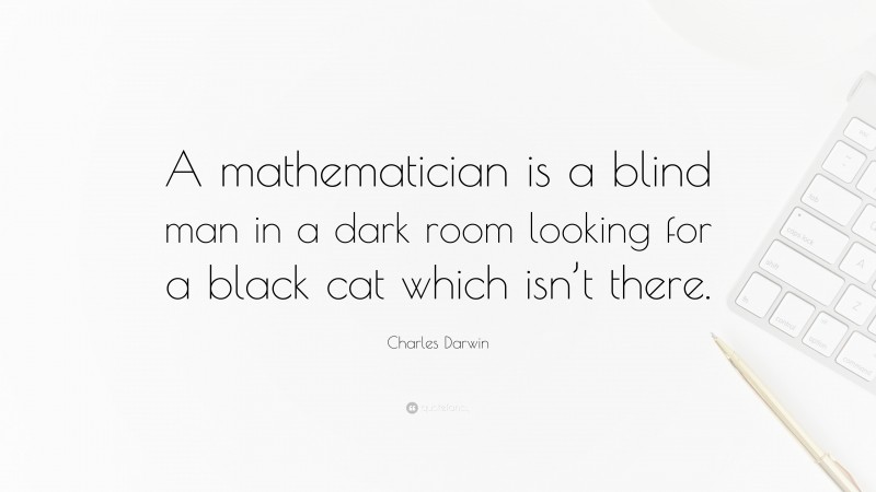 Charles Darwin Quote: “A mathematician is a blind man in a dark room looking for a black cat which isn’t there.”