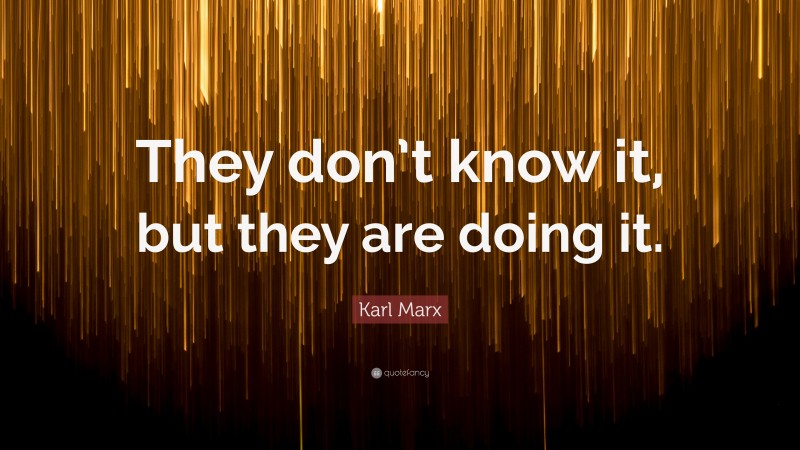 Karl Marx Quote: “They don’t know it, but they are doing it.”