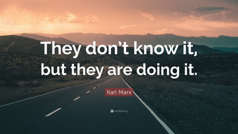Karl Marx Quote: “They don’t know it, but they are doing it.”