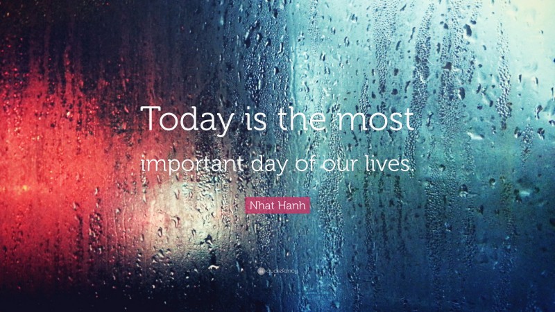 Nhat Hanh Quote: “Today is the most important day of our lives.”