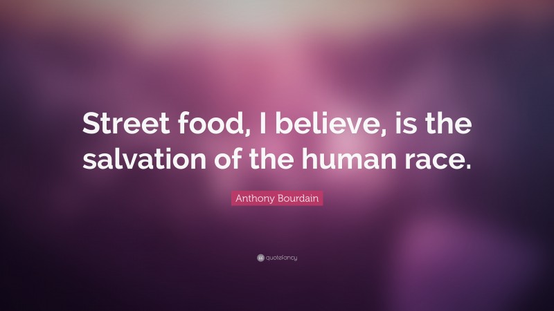 Anthony Bourdain Quote: “Street food, I believe, is the salvation of the human race.”