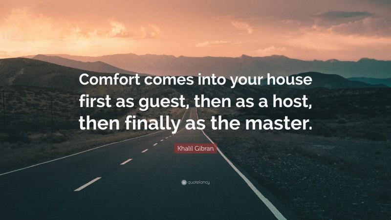 Khalil Gibran Quote: “Comfort comes into your house first as guest, then as a host, then finally as the master.”