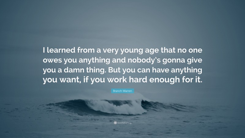 Branch Warren Quote: “I learned from a very young age that no one owes you anything and nobody’s gonna give you a damn thing. But you can have anything you want, if you work hard enough for it.”