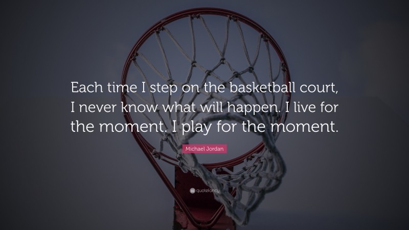 Michael Jordan Quote: “Each time I step on the basketball court, I never know what will happen. I live for the moment. I play for the moment.”