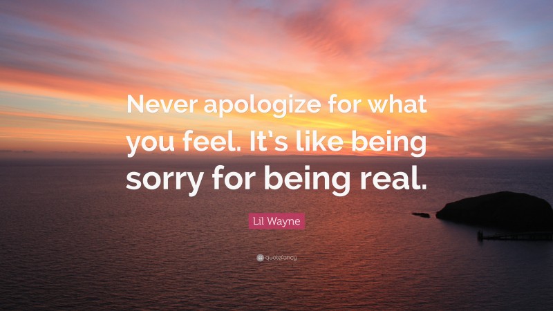 Lil Wayne Quote: “Never apologize for what you feel. It’s like being sorry for being real.”