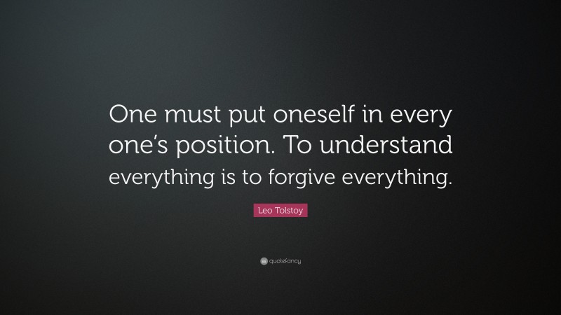 Leo Tolstoy Quote: “One must put oneself in every one’s position. To understand everything is to forgive everything.”