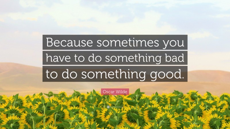 Oscar Wilde Quote: “Because sometimes you have to do something bad to do something good.”
