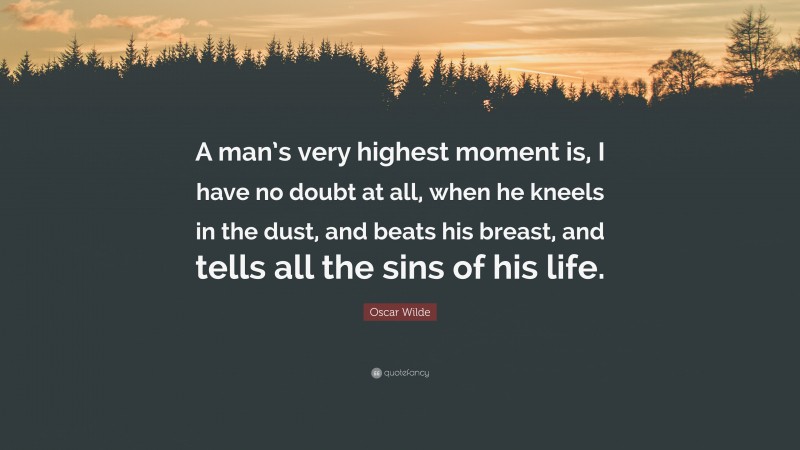 Oscar Wilde Quote: “A man’s very highest moment is, I have no doubt at all, when he kneels in the dust, and beats his breast, and tells all the sins of his life.”