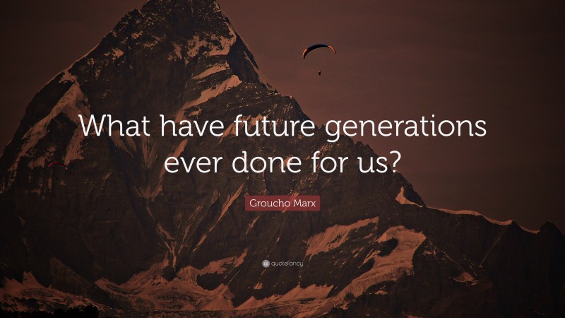 Groucho Marx Quote: “What have future generations ever done for us?”