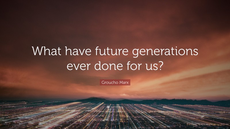 Groucho Marx Quote: “What have future generations ever done for us?”