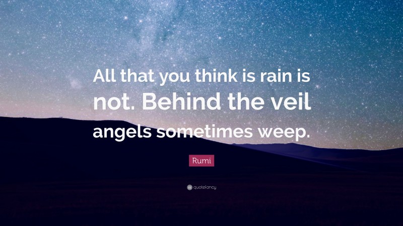 Rumi Quote: “All that you think is rain is not. Behind the veil angels sometimes weep.”