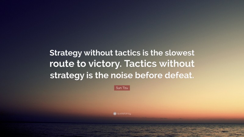 Sun Tzu Quote: “Strategy without tactics is the slowest route to victory. Tactics without strategy is the noise before defeat.”