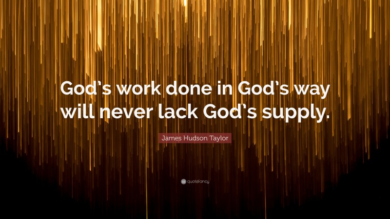 James Hudson Taylor Quote: “God’s work done in God’s way will never lack God’s supply.”