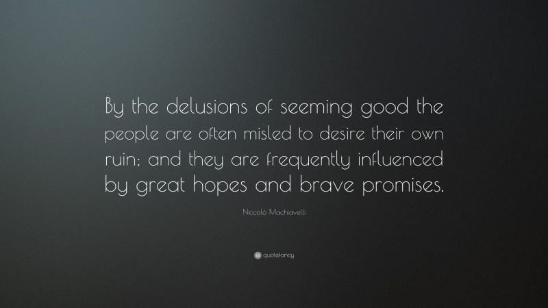 Niccolò Machiavelli Quote: “By the delusions of seeming good the people are often misled to desire their own ruin; and they are frequently influenced by great hopes and brave promises.”