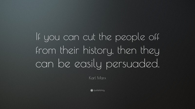 Karl Marx Quote: “If you can cut the people off from their history, then they can be easily persuaded.”