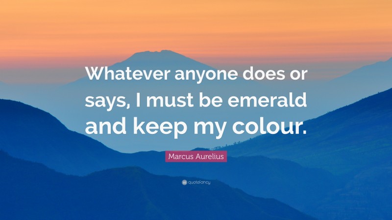 Marcus Aurelius Quote: “Whatever anyone does or says, I must be emerald and keep my colour.”