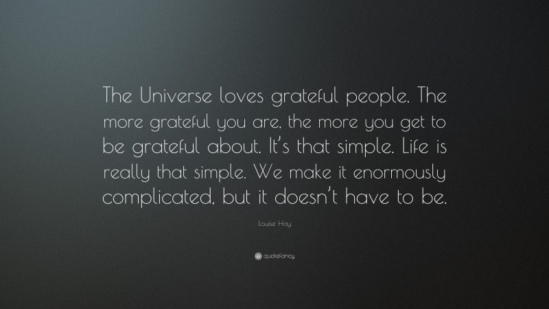 Louise Hay Quote: “The Universe loves grateful people. The more grateful you are, the more you get to be grateful about. It’s that simple. Life is really that simple. We make it enormously complicated, but it doesn’t have to be.”