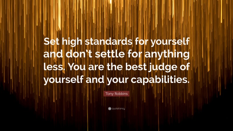 Tony Robbins Quote: “Set high standards for yourself and don’t settle for anything less. You are the best judge of yourself and your capabilities.”