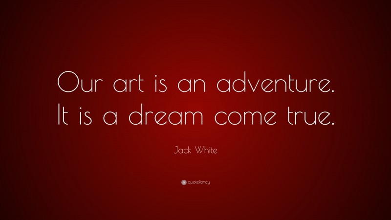 Jack White Quote: “Our art is an adventure. It is a dream come true.”