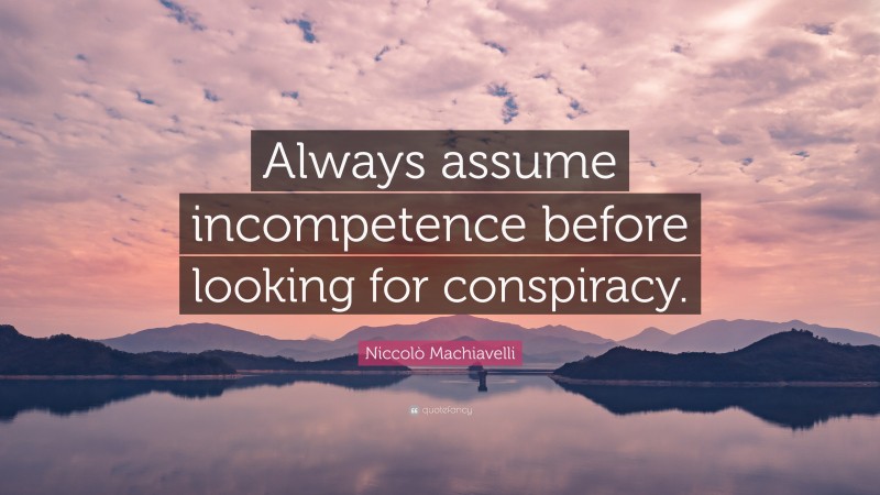 Niccolò Machiavelli Quote: “Always assume incompetence before looking for conspiracy.”