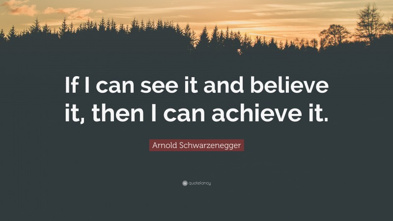 Arnold Schwarzenegger Quote: “If I can see it and believe it, then I can achieve it.”