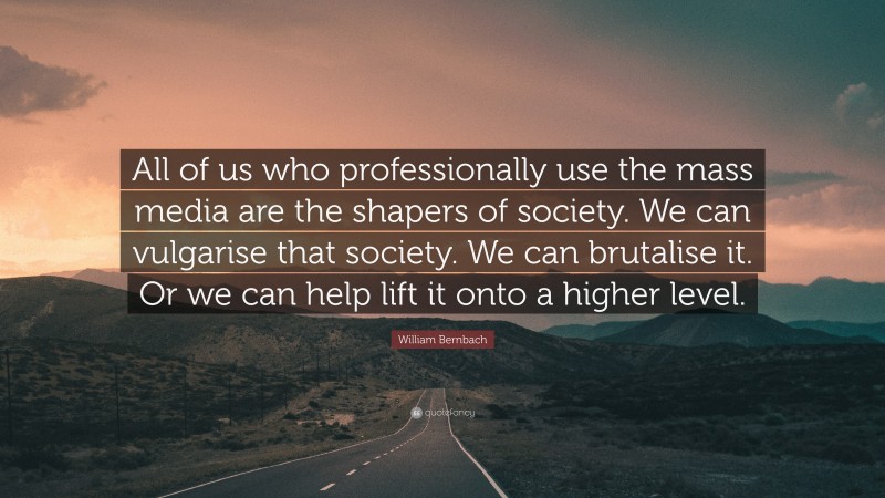 William Bernbach Quote: “All of us who professionally use the mass media are the shapers of society. We can vulgarise that society. We can brutalise it. Or we can help lift it onto a higher level.”