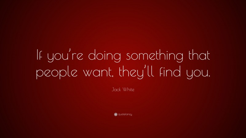 Jack White Quote: “If you’re doing something that people want, they’ll find you.”