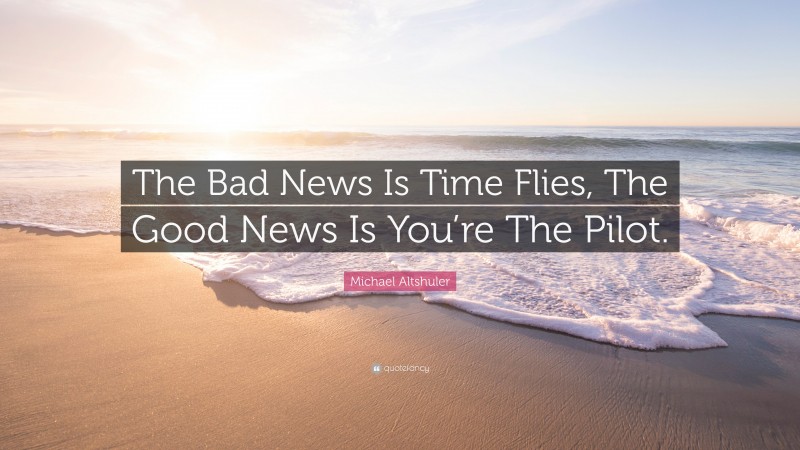 Michael Altshuler Quote: “The Bad News Is Time Flies, The Good News Is You’re The Pilot.”