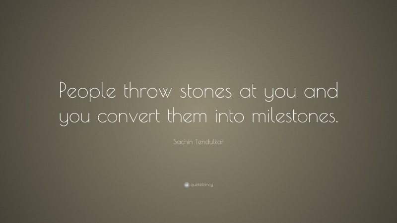 Sachin Tendulkar Quote: “People throw stones at you and you convert them into milestones.”