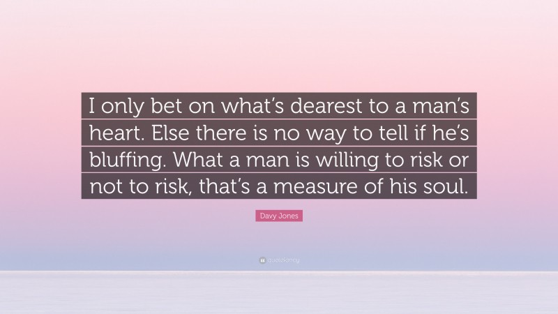 Davy Jones Quote: “I only bet on what’s dearest to a man’s heart. Else there is no way to tell if he’s bluffing. What a man is willing to risk or not to risk, that’s a measure of his soul.”