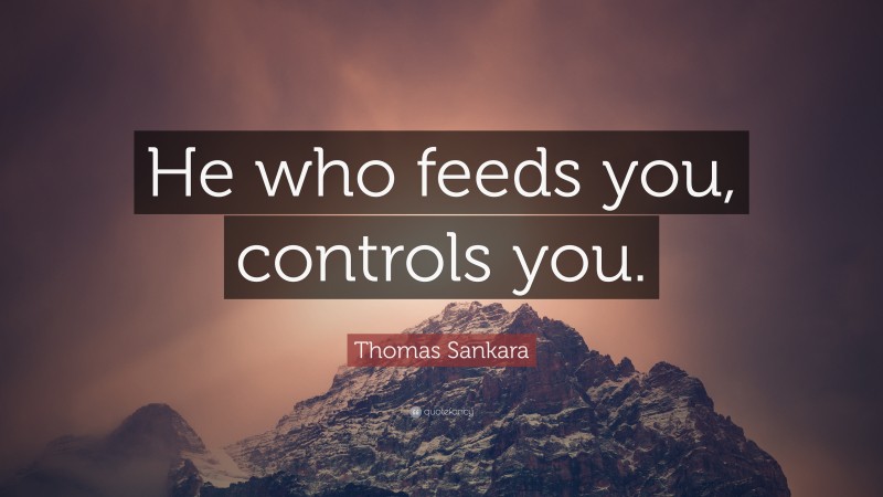 Thomas Sankara Quote: “He who feeds you, controls you.”
