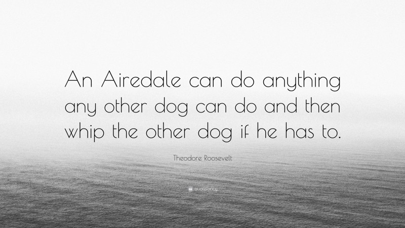 Theodore Roosevelt Quote: “An Airedale can do anything any other dog can do and then whip the other dog if he has to.”