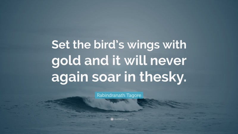 Rabindranath Tagore Quote: “Set the bird’s wings with gold and it will never again soar in thesky.”