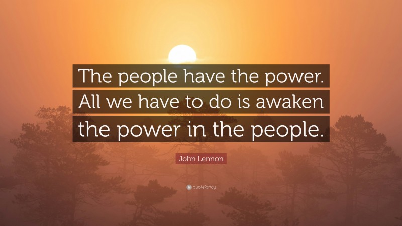 John Lennon Quote: “The people have the power. All we have to do is awaken the power in the people.”