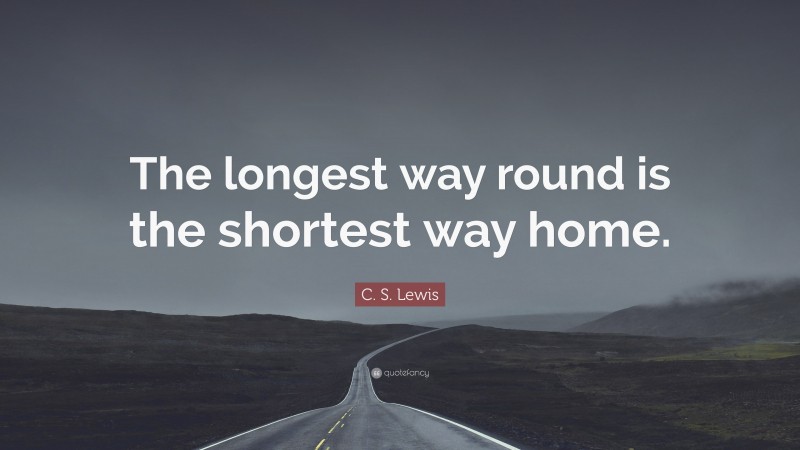 C. S. Lewis Quote: “The longest way round is the shortest way home.”