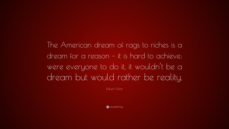 Robert Fulton Quote: “The American dream of rags to riches is a dream for a reason – it is hard to achieve; were everyone to do it, it wouldn’t be a dream but would rather be reality.”