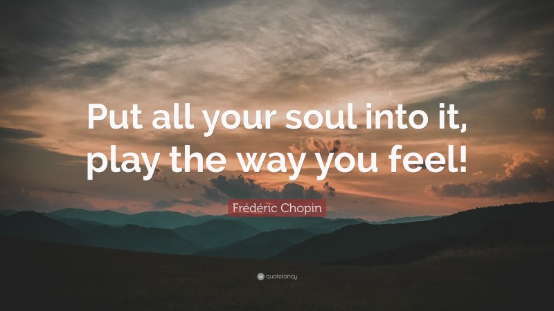 Frédéric Chopin Quote: “Put all your soul into it, play the way you feel!”